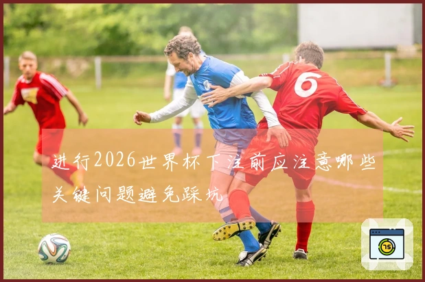进行2026世界杯下注前应注意哪些关键问题避免踩坑