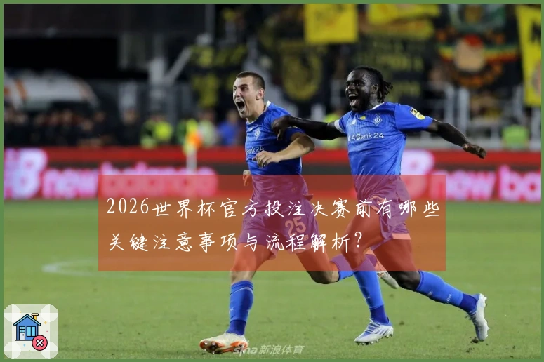 2026世界杯官方投注决赛前有哪些关键注意事项与流程解析？