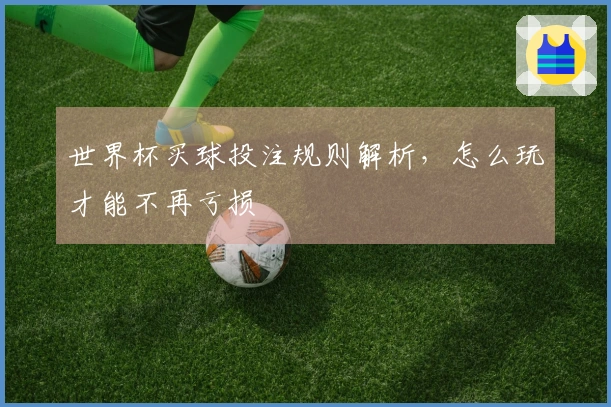 世界杯买球投注规则解析，怎么玩才能不再亏损