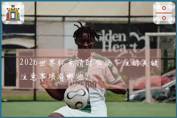 2026世界杯竞猜时临场下注的关键注意事项有哪些？