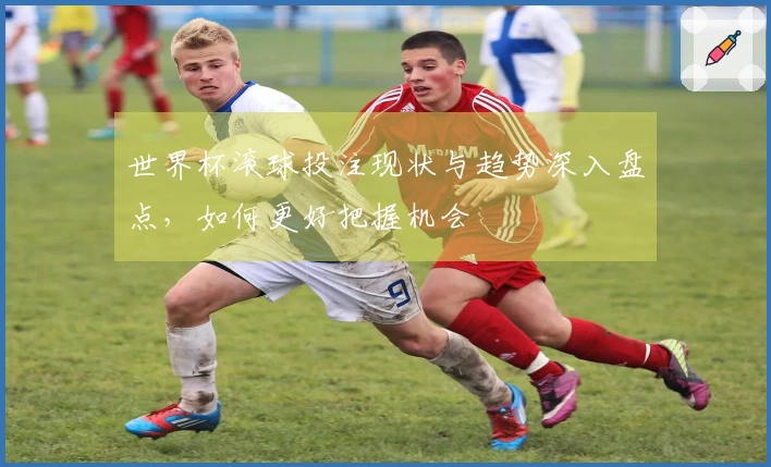 世界杯滚球投注现状与趋势深入盘点，如何更好把握机会