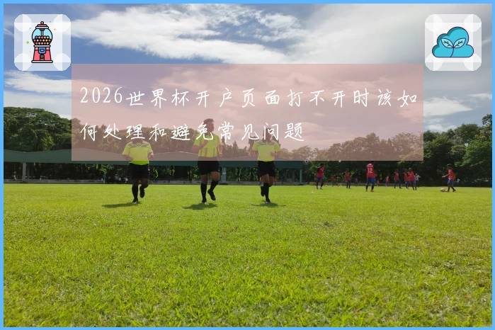 2026世界杯开户页面打不开时该如何处理和避免常见问题