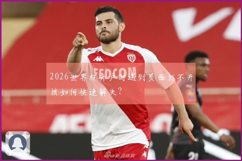 2026世界杯开户时遇到页面打不开该如何快速解决？