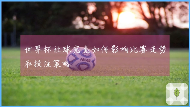 世界杯让球究竟如何影响比赛走势和投注策略