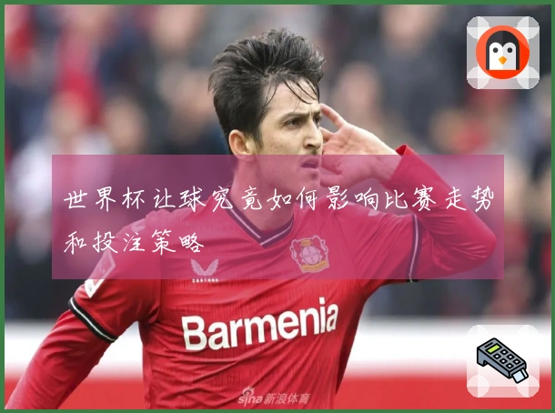 世界杯让球究竟如何影响比赛走势和投注策略