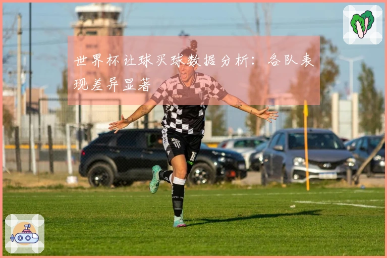 世界杯让球买球数据分析：各队表现差异显著