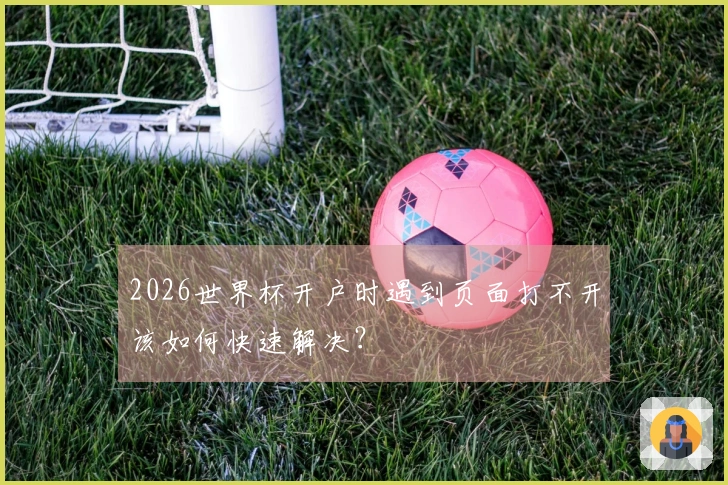 2026世界杯开户时遇到页面打不开该如何快速解决？