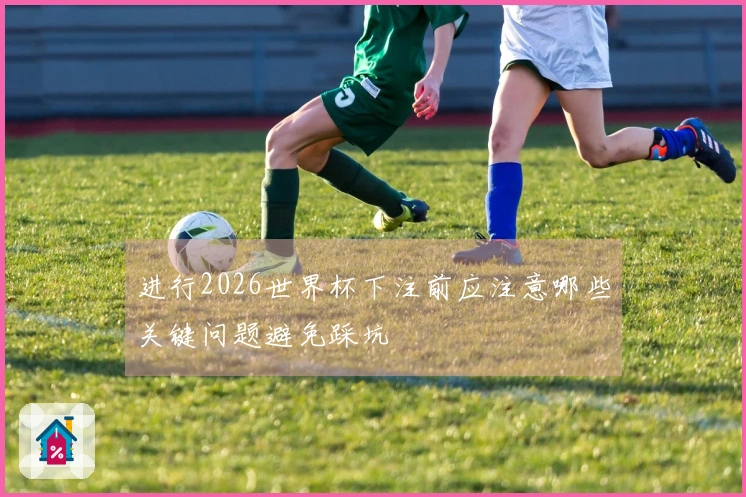 进行2026世界杯下注前应注意哪些关键问题避免踩坑