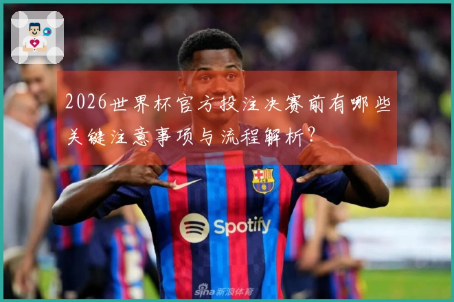 2026世界杯官方投注决赛前有哪些关键注意事项与流程解析？