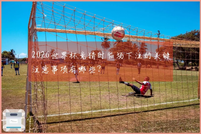 2026世界杯竞猜时临场下注的关键注意事项有哪些？