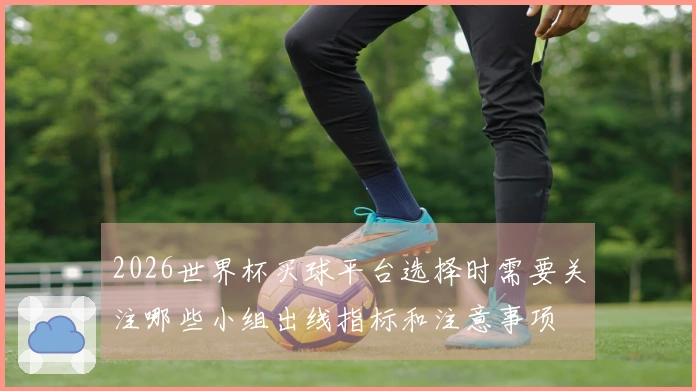 2026世界杯买球平台选择时需要关注哪些小组出线指标和注意事项